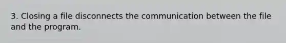 3. Closing a file disconnects the communication between the file and the program.