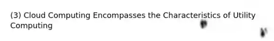 (3) Cloud Computing Encompasses the Characteristics of Utility Computing