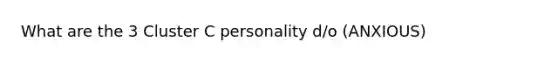 What are the 3 Cluster C personality d/o (ANXIOUS)