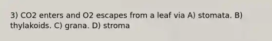 3) CO2 enters and O2 escapes from a leaf via A) stomata. B) thylakoids. C) grana. D) stroma