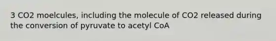 3 CO2 moelcules, including the molecule of CO2 released during the conversion of pyruvate to acetyl CoA