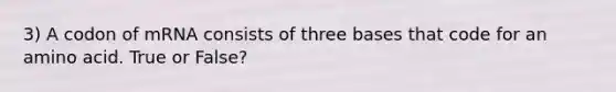 3) A codon of mRNA consists of three bases that code for an amino acid. True or False?