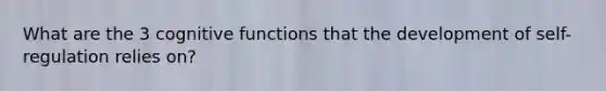 What are the 3 cognitive functions that the development of self-regulation relies on?