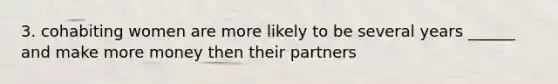 3. cohabiting women are more likely to be several years ______ and make more money then their partners