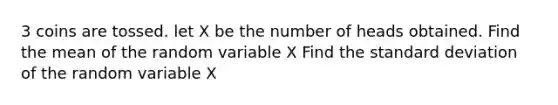 3 coins are tossed. let X be the number of heads obtained. Find the mean of the random variable X Find the standard deviation of the random variable X