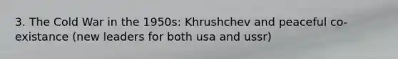 3. The Cold War in the 1950s: Khrushchev and peaceful co-existance (new leaders for both usa and ussr)