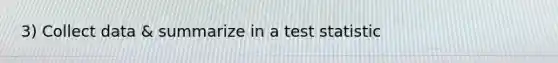 3) Collect data & summarize in a test statistic