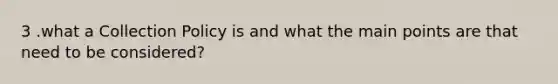 3 .what a Collection Policy is and what the main points are that need to be considered?