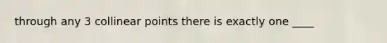 through any 3 collinear points there is exactly one ____