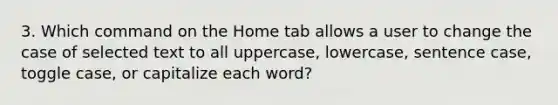 3. Which command on the Home tab allows a user to change the case of selected text to all uppercase, lowercase, sentence case, toggle case, or capitalize each word?