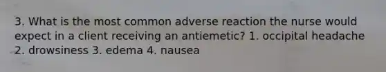 3. What is the most common adverse reaction the nurse would expect in a client receiving an antiemetic? 1. occipital headache 2. drowsiness 3. edema 4. nausea