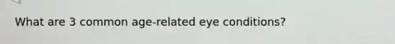 What are 3 common age-related eye conditions?