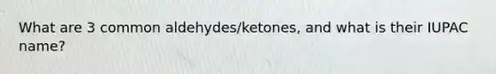 What are 3 common aldehydes/ketones, and what is their IUPAC name?