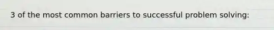 3 of the most common barriers to successful problem solving: