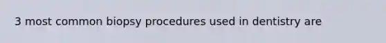 3 most common biopsy procedures used in dentistry are