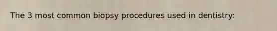 The 3 most common biopsy procedures used in dentistry: