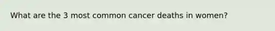 What are the 3 most common cancer deaths in women?