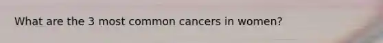 What are the 3 most common cancers in women?