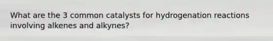 What are the 3 common catalysts for hydrogenation reactions involving alkenes and alkynes?