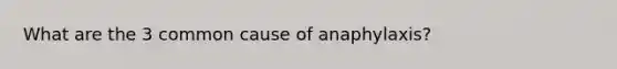 What are the 3 common cause of anaphylaxis?