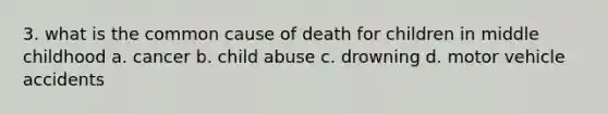 3. what is the common cause of death for children in middle childhood a. cancer b. child abuse c. drowning d. motor vehicle accidents