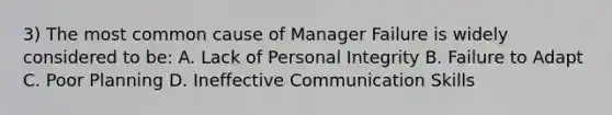 3) The most common cause of Manager Failure is widely considered to be: A. Lack of Personal Integrity B. Failure to Adapt C. Poor Planning D. Ineffective Communication Skills