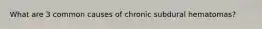 What are 3 common causes of chronic subdural hematomas?