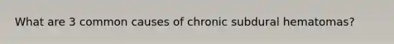 What are 3 common causes of chronic subdural hematomas?