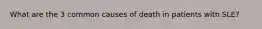 What are the 3 common causes of death in patients with SLE?