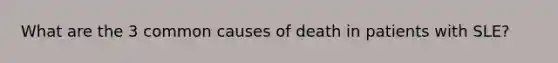 What are the 3 common causes of death in patients with SLE?