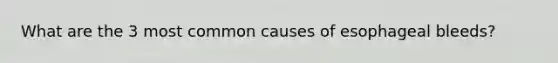 What are the 3 most common causes of esophageal bleeds?