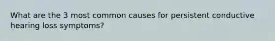 What are the 3 most common causes for persistent conductive hearing loss symptoms?