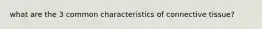 what are the 3 common characteristics of connective tissue?