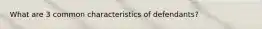 What are 3 common characteristics of defendants?