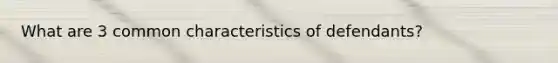 What are 3 common characteristics of defendants?
