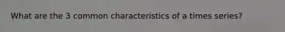 What are the 3 common characteristics of a times series?