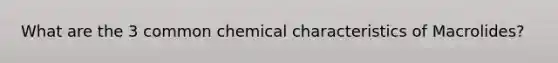 What are the 3 common chemical characteristics of Macrolides?