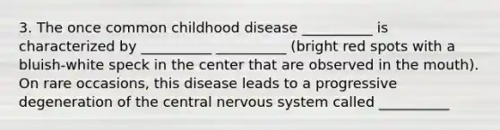 3. The once common childhood disease __________ is characterized by __________ __________ (bright red spots with a bluish-white speck in the center that are observed in <a href='https://www.questionai.com/knowledge/krBoWYDU6j-the-mouth' class='anchor-knowledge'>the mouth</a>). On rare occasions, this disease leads to a progressive degeneration of the central <a href='https://www.questionai.com/knowledge/kThdVqrsqy-nervous-system' class='anchor-knowledge'>nervous system</a> called __________