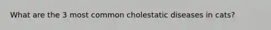 What are the 3 most common cholestatic diseases in cats?