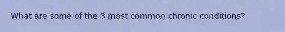 What are some of the 3 most common chronic conditions?