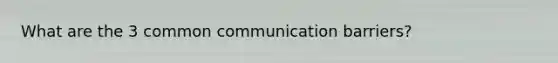 What are the 3 common communication barriers?