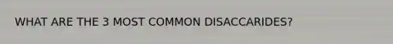 WHAT ARE THE 3 MOST COMMON DISACCARIDES?