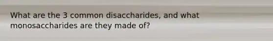 What are the 3 common disaccharides, and what monosaccharides are they made of?