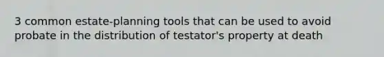 3 common estate-planning tools that can be used to avoid probate in the distribution of testator's property at death