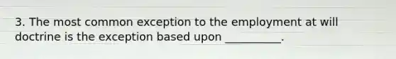 3. The most common exception to the employment at will doctrine is the exception based upon __________.