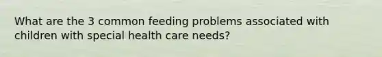 What are the 3 common feeding problems associated with children with special health care needs?