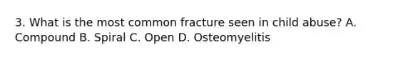 3. What is the most common fracture seen in child abuse? A. Compound B. Spiral C. Open D. Osteomyelitis