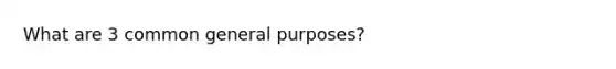 What are 3 common general purposes?