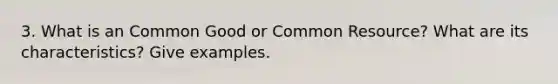 3. What is an Common Good or Common Resource? What are its characteristics? Give examples.