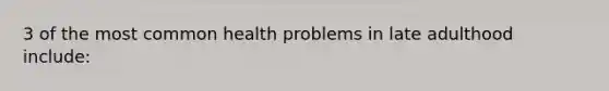 3 of the most common health problems in late adulthood include: